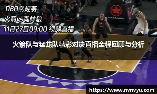 火箭队与猛龙队精彩对决直播全程回顾与分析
