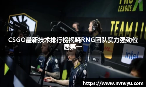 CSGO最新技术排行榜揭晓RNG团队实力强劲位居第一