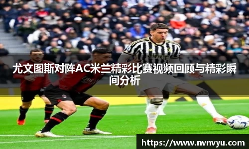 尤文图斯对阵AC米兰精彩比赛视频回顾与精彩瞬间分析