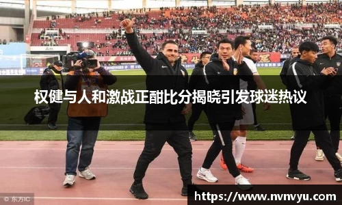 权健与人和激战正酣比分揭晓引发球迷热议
