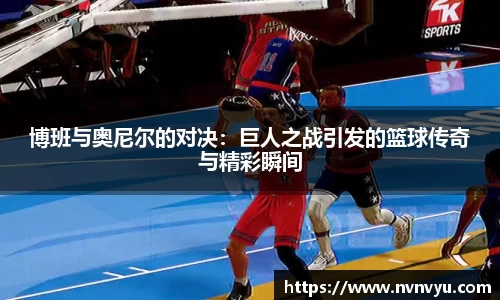 博班与奥尼尔的对决：巨人之战引发的篮球传奇与精彩瞬间