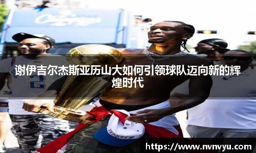 谢伊吉尔杰斯亚历山大如何引领球队迈向新的辉煌时代