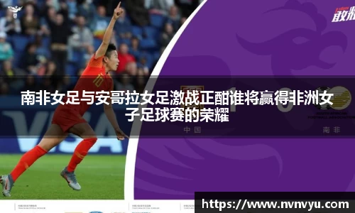 南非女足与安哥拉女足激战正酣谁将赢得非洲女子足球赛的荣耀
