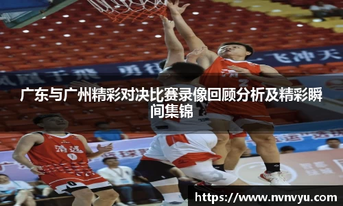 广东与广州精彩对决比赛录像回顾分析及精彩瞬间集锦