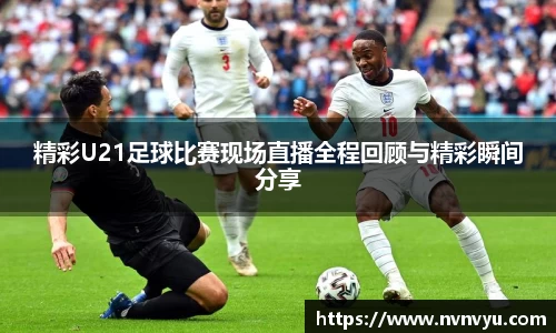 精彩U21足球比赛现场直播全程回顾与精彩瞬间分享