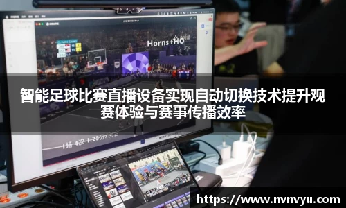 智能足球比赛直播设备实现自动切换技术提升观赛体验与赛事传播效率